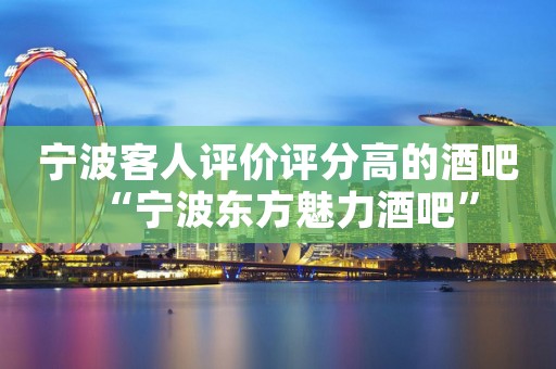 宁波客人评价评分高的酒吧“宁波东方魅力酒吧”