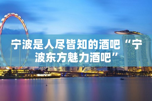 宁波是人尽皆知的酒吧“宁波东方魅力酒吧”