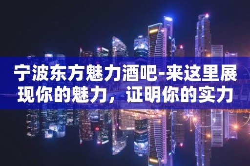 宁波东方魅力酒吧-来这里展现你的魅力，证明你的实力