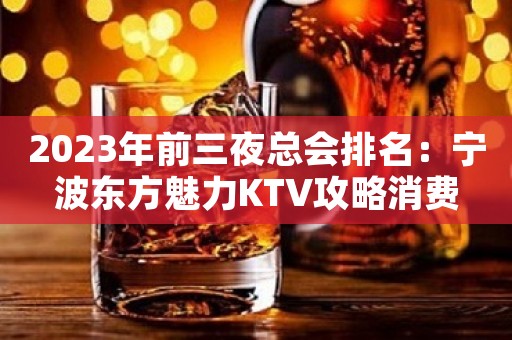 2023年前三夜总会排名：宁波东方魅力KTV攻略消费