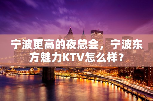 宁波更高的夜总会，宁波东方魅力KTV怎么样？