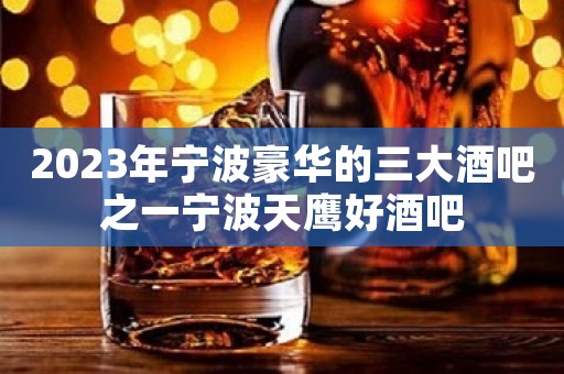 2023年宁波豪华的三大酒吧之一宁波天鹰好酒吧
