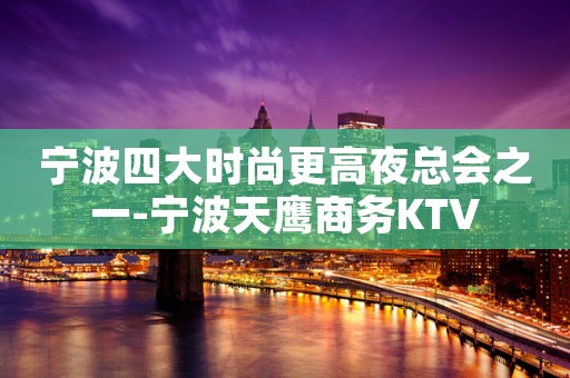 宁波四大时尚更高夜总会之一-宁波天鹰商务KTV