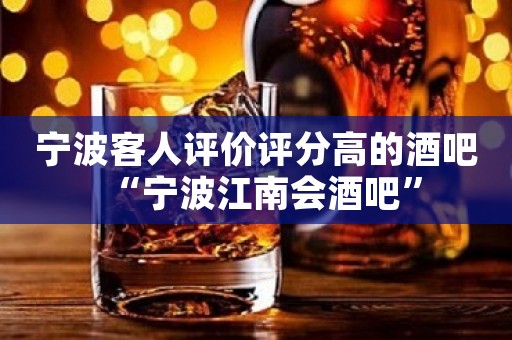 宁波客人评价评分高的酒吧“宁波江南会酒吧”