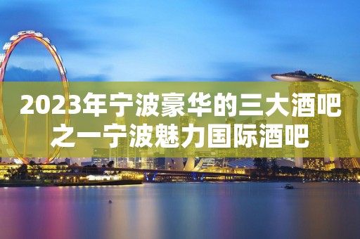 2023年宁波豪华的三大酒吧之一宁波魅力国际酒吧