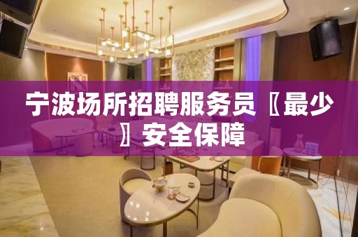 宁波场所招聘服务员〖最少〗安全保障