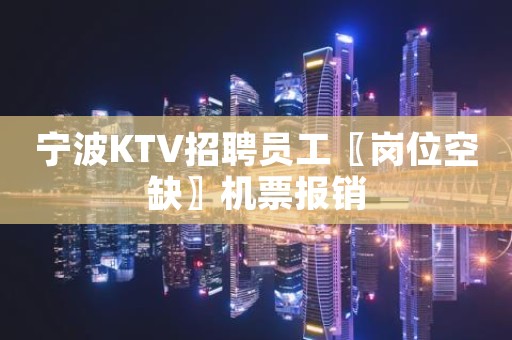 宁波KTV招聘员工〖岗位空缺〗机票报销