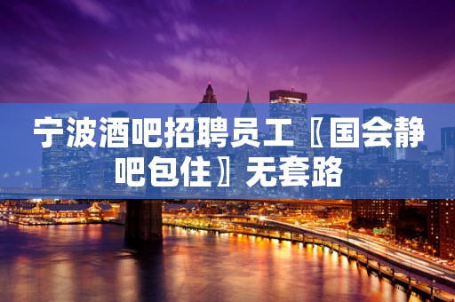 宁波酒吧招聘员工〖国会静吧包住〗无套路