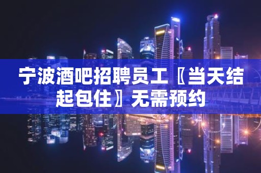 宁波酒吧招聘员工〖当天结起包住〗无需预约
