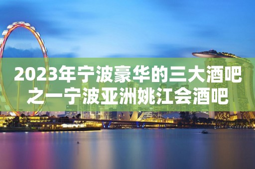 2023年宁波豪华的三大酒吧之一宁波亚洲姚江会酒吧