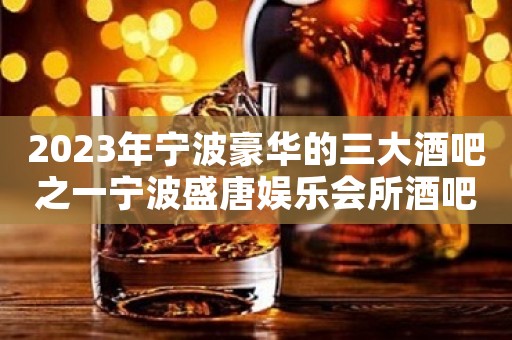 2023年宁波豪华的三大酒吧之一宁波盛唐娱乐会所酒吧