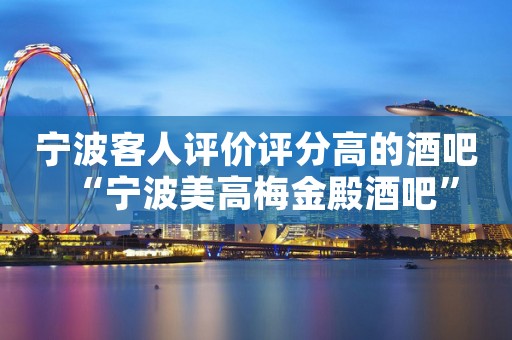 宁波客人评价评分高的酒吧“宁波美高梅金殿酒吧”