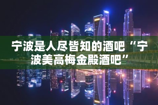 宁波是人尽皆知的酒吧“宁波美高梅金殿酒吧”