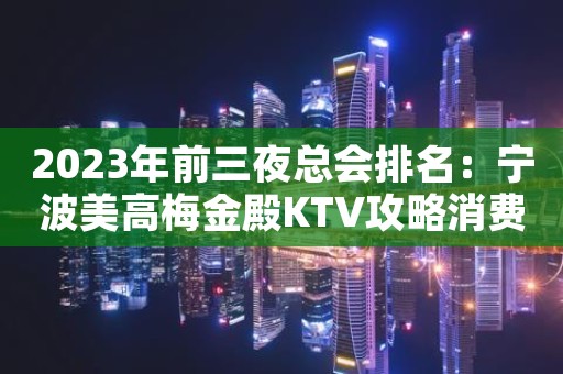 2023年前三夜总会排名：宁波美高梅金殿KTV攻略消费