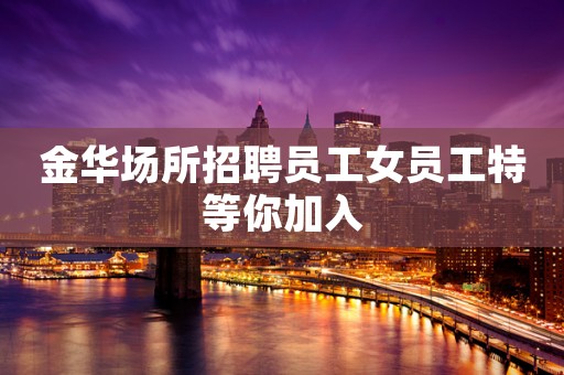 金华场所招聘员工女员工特等你加入