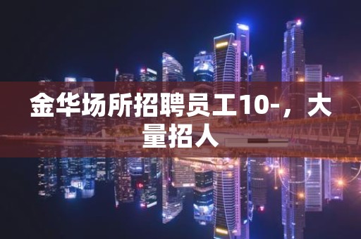 金华场所招聘员工10-，大量招人
