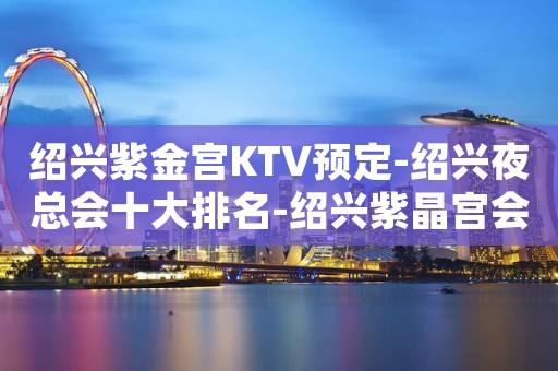 绍兴紫金宫KTV预定-绍兴夜总会十大排名-绍兴紫晶宫会所提前预订 绍兴紫金宫KTV预定-绍兴夜总会十大排名-绍兴紫晶宫会所提前预订