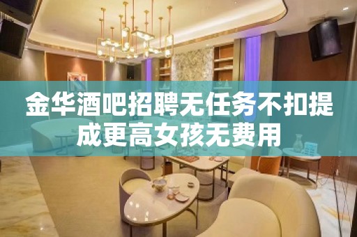 金华酒吧招聘无任务不扣提成更高女孩无费用