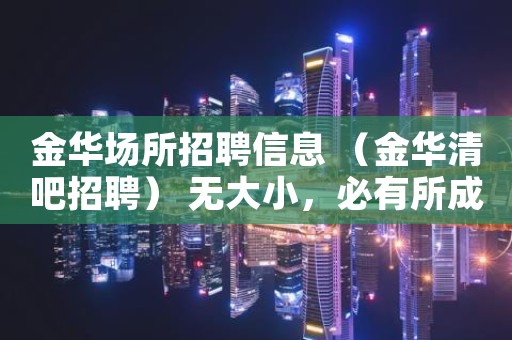 金华场所招聘信息 （金华清吧招聘） 无大小，必有所成。