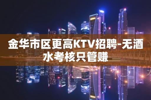 金华市区更高KTV招聘-无酒水考核只管赚