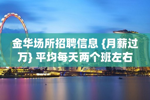 金华场所招聘信息 {月薪过万} 平均每天两个班左右