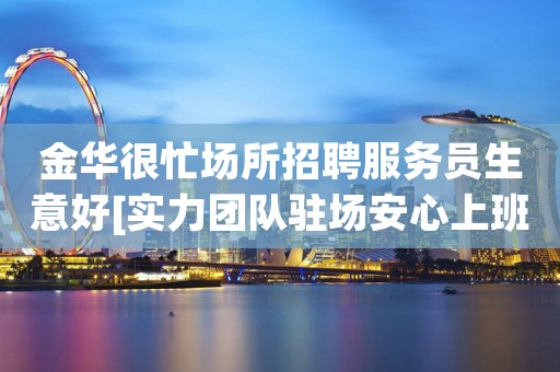 金华很忙场所招聘服务员生意好[实力团队驻场安心上班]很棒