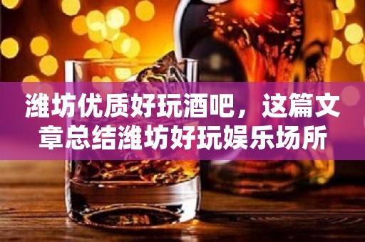 潍坊优质好玩酒吧，这篇文章总结潍坊好玩娱乐场所