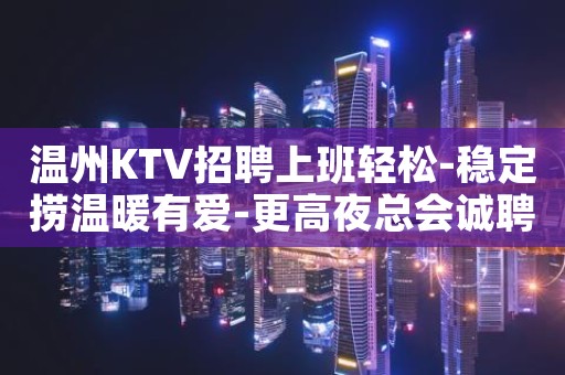 温州KTV招聘上班轻松-稳定捞温暖有爱-更高夜总会诚聘