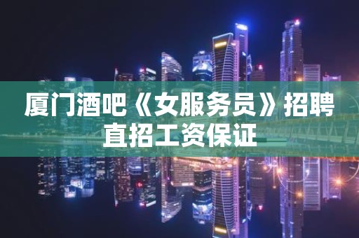 厦门酒吧《女服务员》招聘直招工资保证
