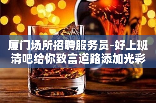 厦门场所招聘服务员-好上班清吧给你致富道路添加光彩