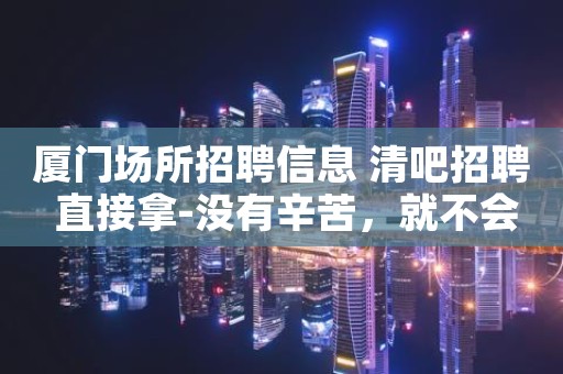 厦门场所招聘信息 清吧招聘 直接拿-没有辛苦，就不会有收获。