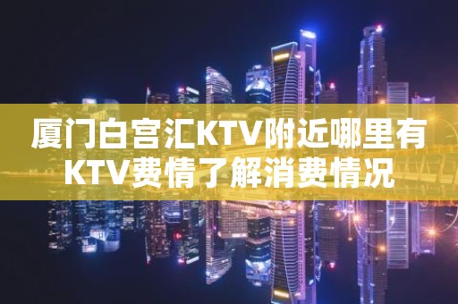 厦门白宫汇KTV附近哪里有KTV费情了解消费情况