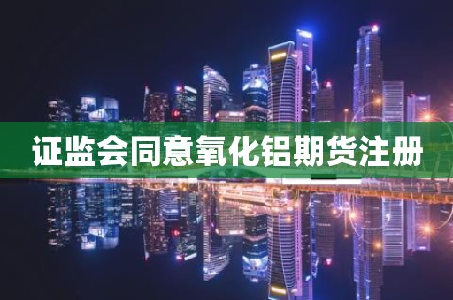 证监会同意氧化铝期货注册
