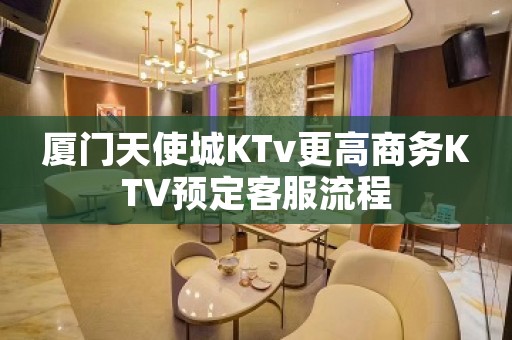 厦门天使城KTv更高商务KTV预定客服流程