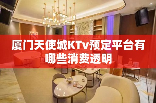 厦门天使城KTv预定平台有哪些消费透明