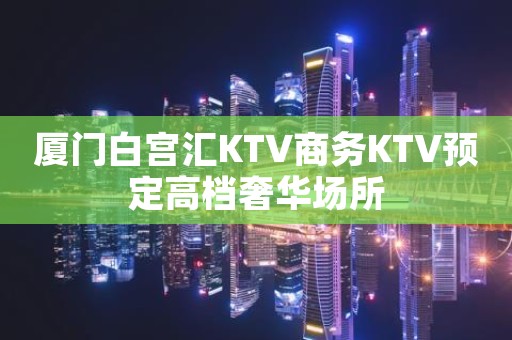 厦门白宫汇KTV商务KTV预定高档奢华场所