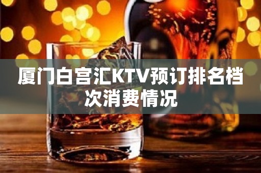厦门白宫汇KTV预订排名档次消费情况