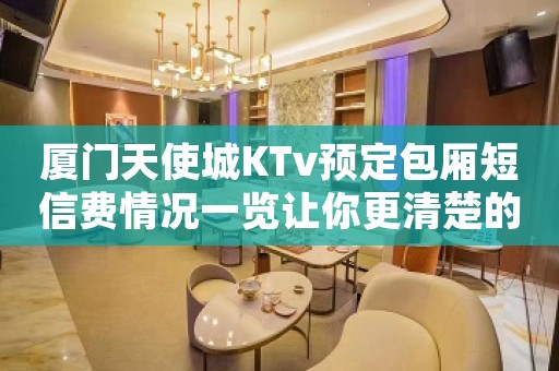厦门天使城KTv预定包厢短信费情况一览让你更清楚的了解