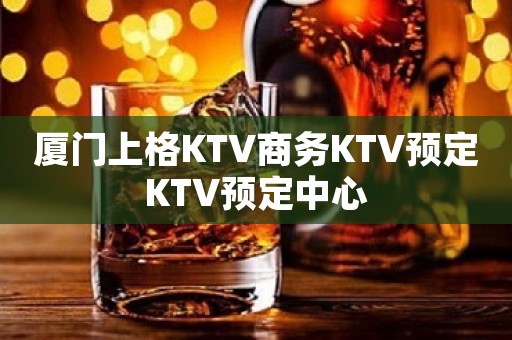 厦门上格KTV商务KTV预定KTV预定中心