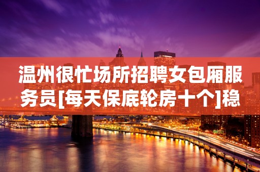 温州很忙场所招聘女包厢服务员[每天保底轮房十个]稳定