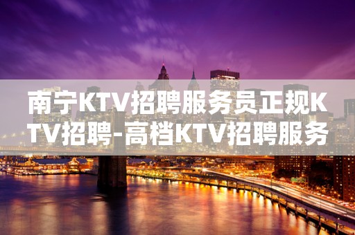 南宁KTV招聘服务员正规KTV招聘-高档KTV招聘服务员