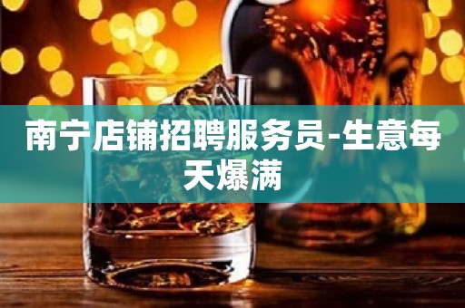 南宁店铺招聘服务员-生意每天爆满