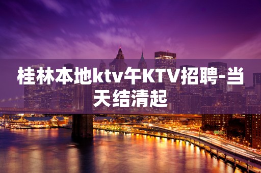 桂林本地ktv午KTV招聘-当天结清起