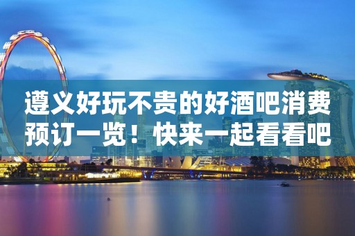 遵义好玩不贵的好酒吧消费预订一览！快来一起看看吧！