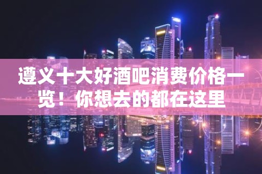 遵义十大好酒吧消费价格一览！你想去的都在这里
