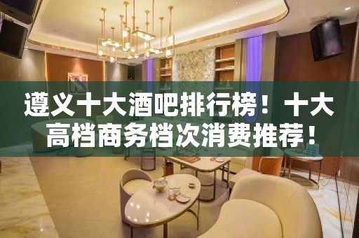 遵义十大酒吧排行榜！十大高档商务档次消费推荐！