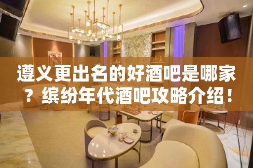 遵义更出名的好酒吧是哪家？缤纷年代酒吧攻略介绍！