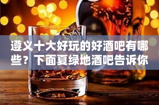 遵义十大好玩的好酒吧有哪些？下面夏绿地酒吧告诉你！