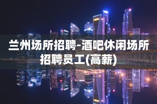 兰州场所招聘-酒吧休闲场所招聘员工(高薪)