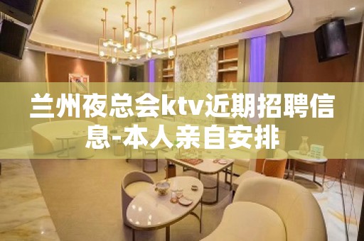 兰州夜总会ktv近期招聘信息-本人亲自安排